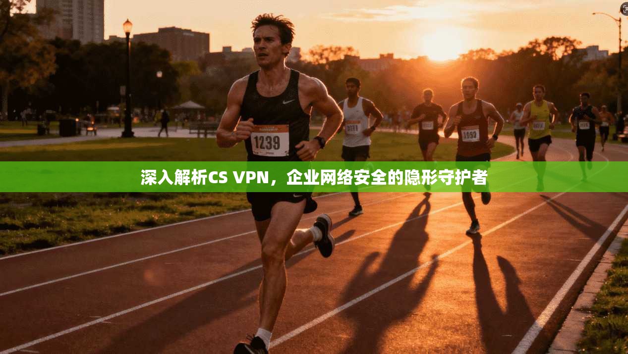 深入解析CS VPN，企业网络安全的隐形守护者