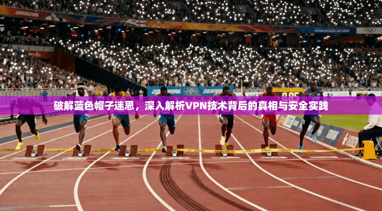 破解蓝色帽子迷思，深入解析VPN技术背后的真相与安全实践