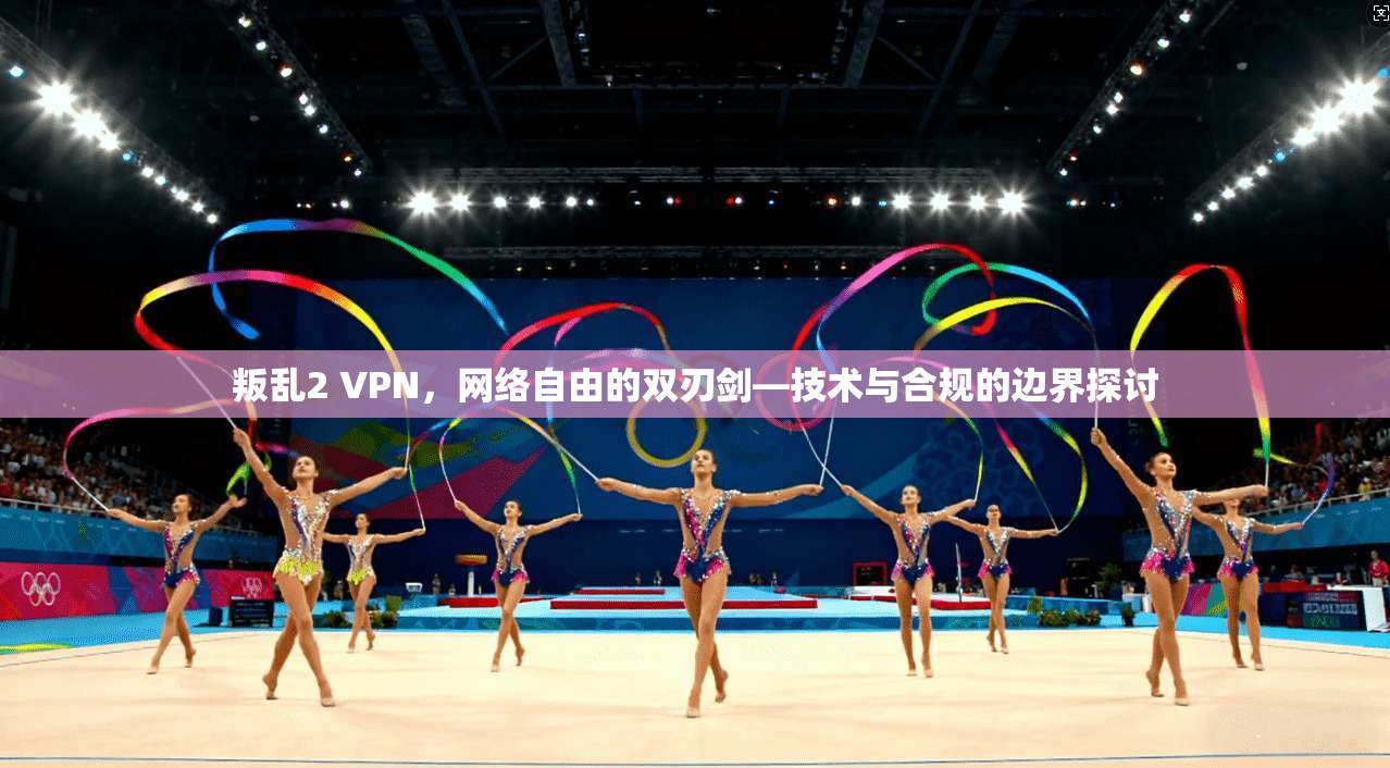 叛乱2 VPN，网络自由的双刃剑—技术与合规的边界探讨