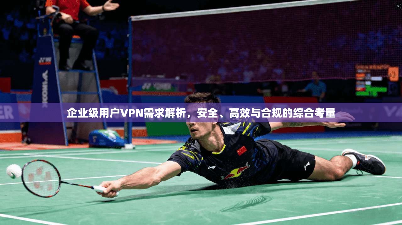 企业级用户VPN需求解析，安全、高效与合规的综合考量