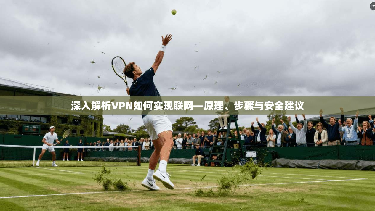 深入解析VPN如何实现联网—原理、步骤与安全建议