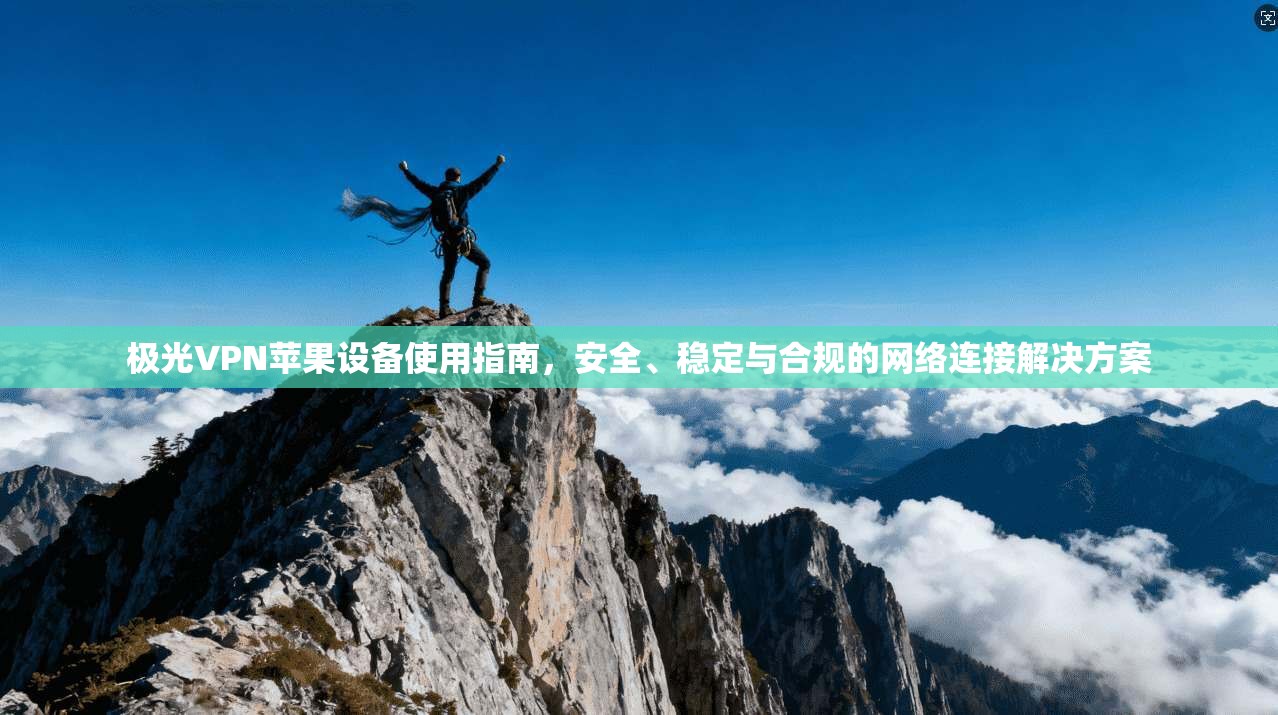 极光VPN苹果设备使用指南，安全、稳定与合规的网络连接解决方案