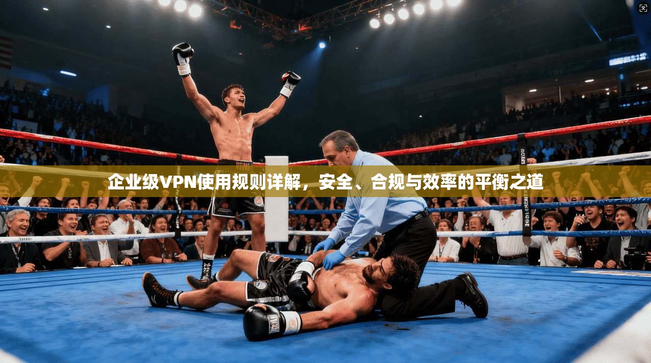 企业级VPN使用规则详解，安全、合规与效率的平衡之道