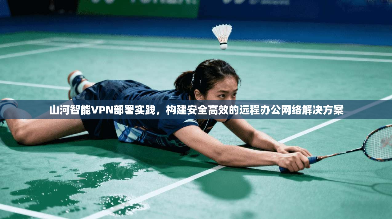 山河智能VPN部署实践，构建安全高效的远程办公网络解决方案