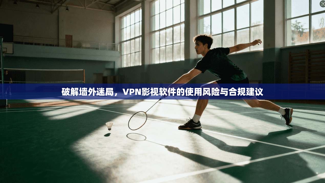 破解墙外迷局，VPN影视软件的使用风险与合规建议