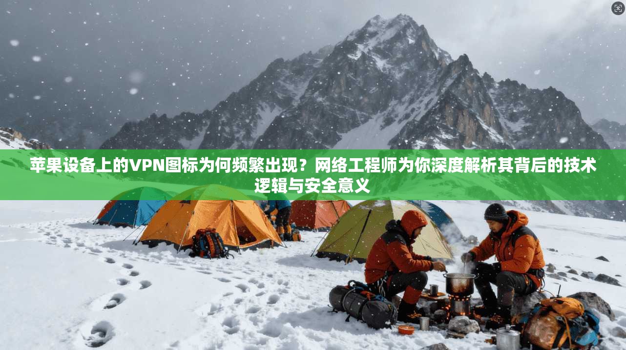 苹果设备上的VPN图标为何频繁出现？网络工程师为你深度解析其背后的技术逻辑与安全意义