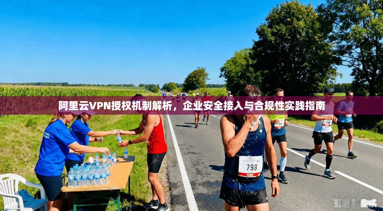 阿里云VPN授权机制解析，企业安全接入与合规性实践指南