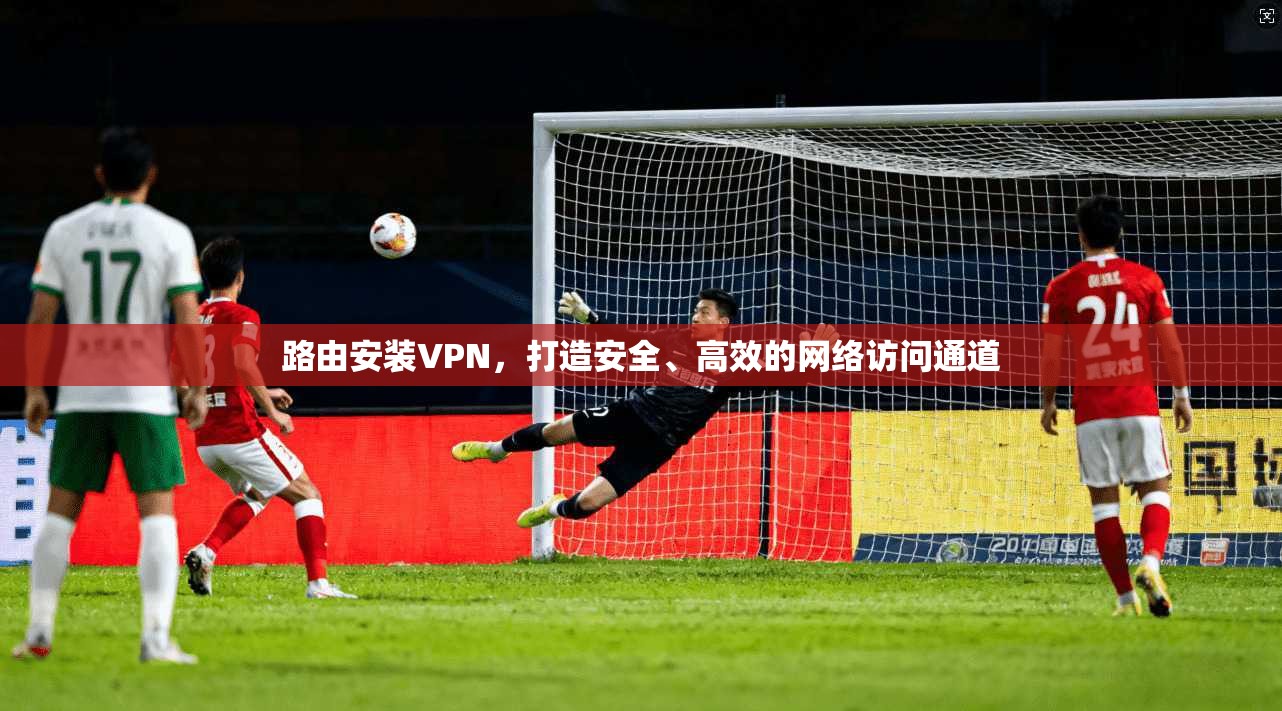 路由安装VPN，打造安全、高效的网络访问通道