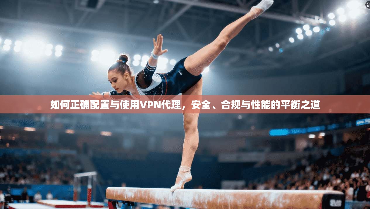 如何正确配置与使用VPN代理，安全、合规与性能的平衡之道