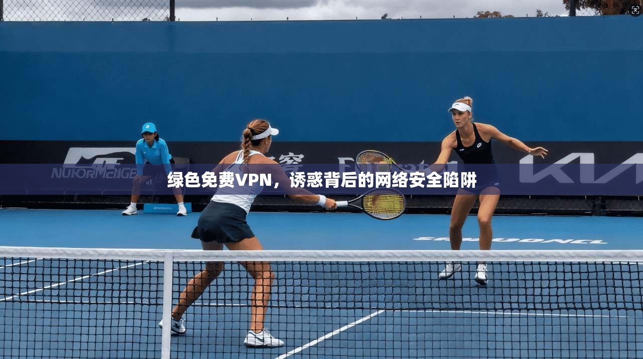 绿色免费VPN，诱惑背后的网络安全陷阱