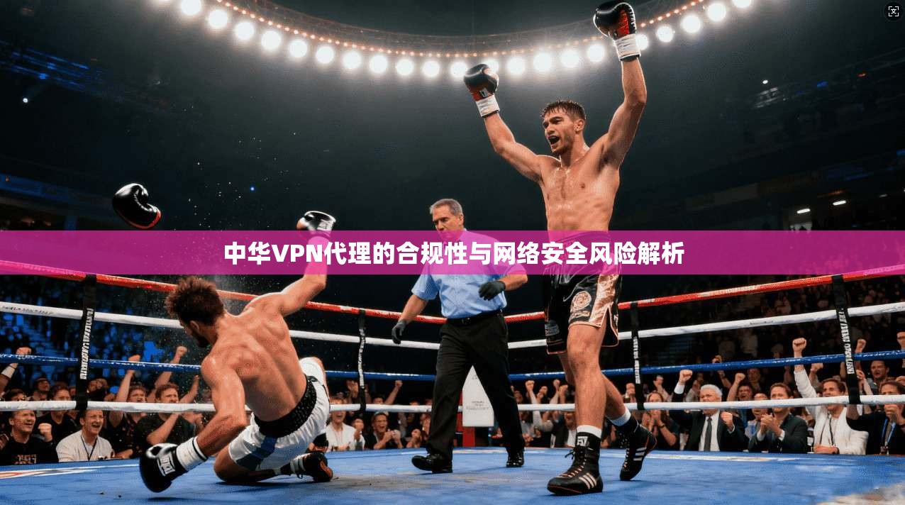 中华VPN代理的合规性与网络安全风险解析