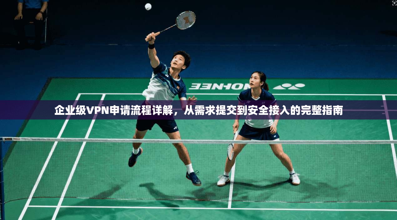 企业级VPN申请流程详解，从需求提交到安全接入的完整指南