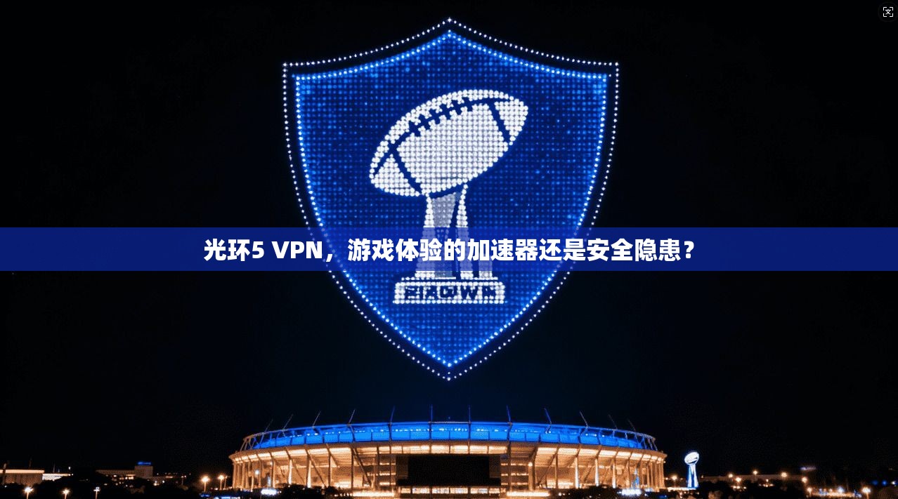 光环5 VPN，游戏体验的加速器还是安全隐患？