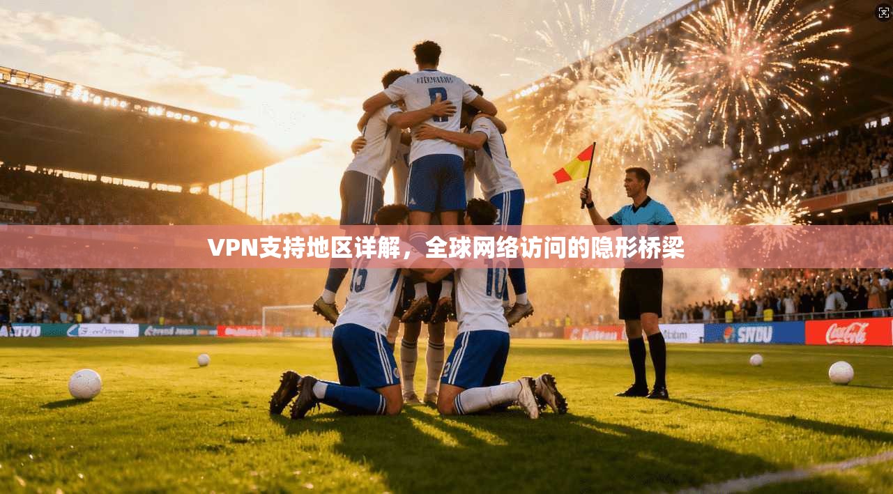 VPN支持地区详解，全球网络访问的隐形桥梁