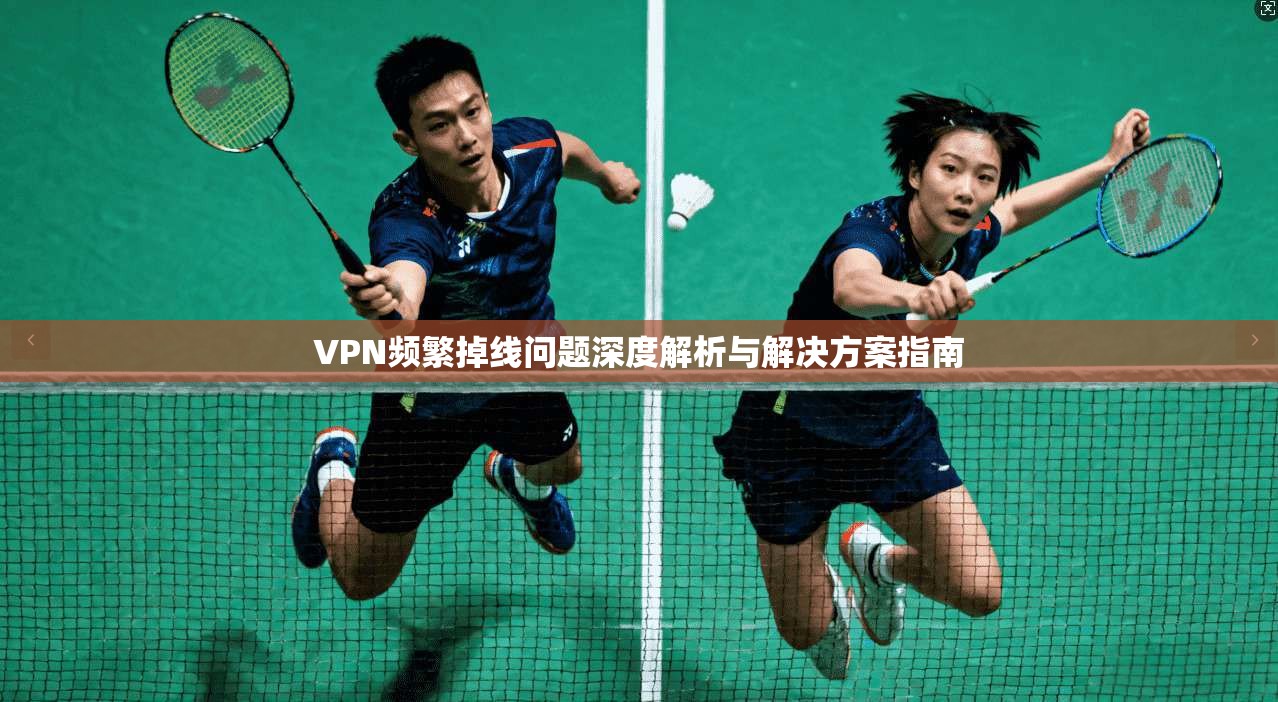 VPN频繁掉线问题深度解析与解决方案指南