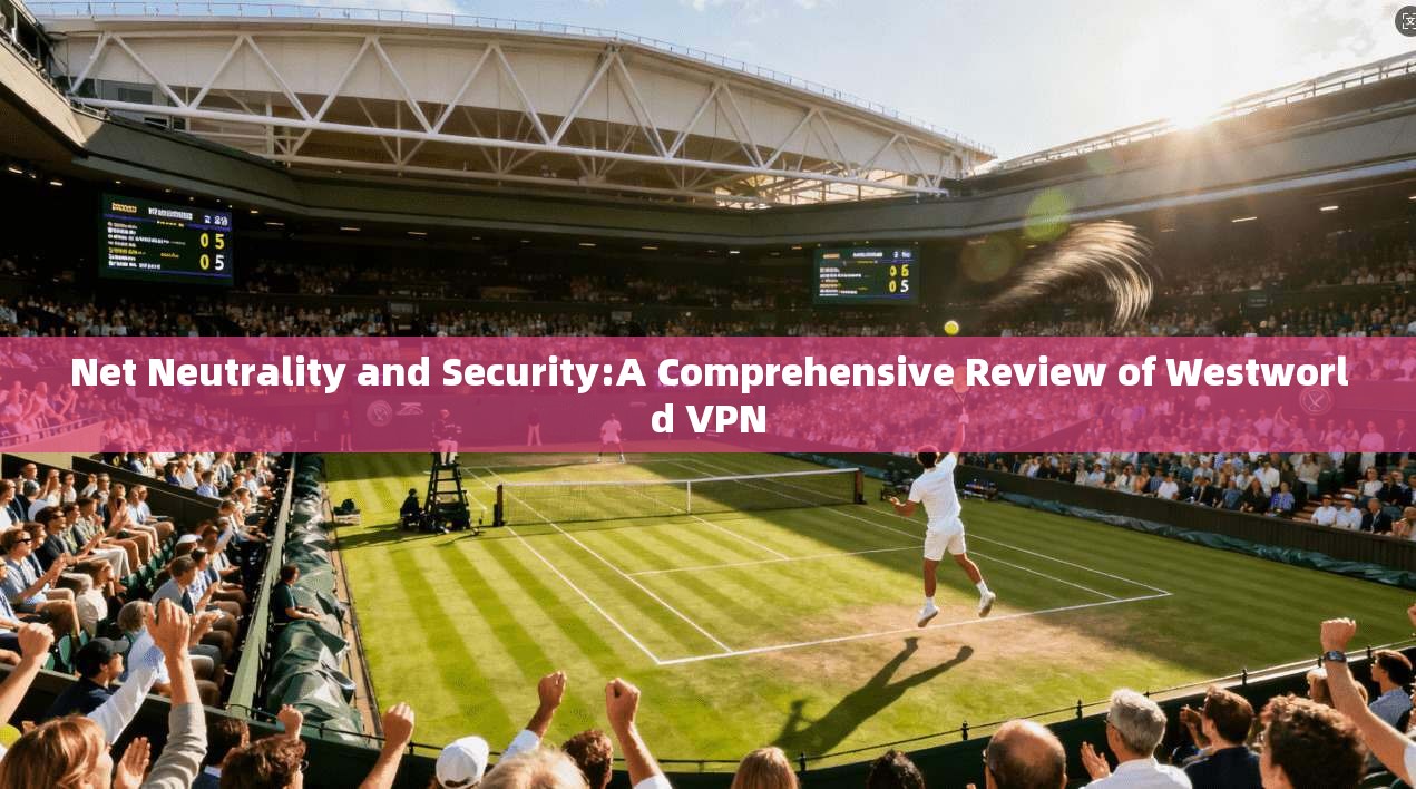 Net Neutrality and Security:A Comprehensive Review of Westworld VPN  第1张