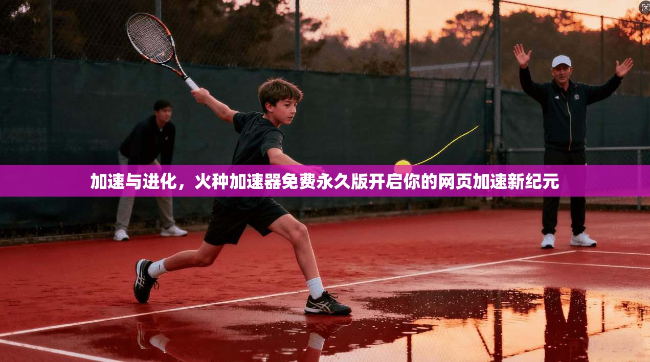 加速与进化,火种加速器免费永久版开启你的网页加速新纪元 第1张 加速与进化,火种加速器免费永久版开启你的网页加速新纪元 第1张