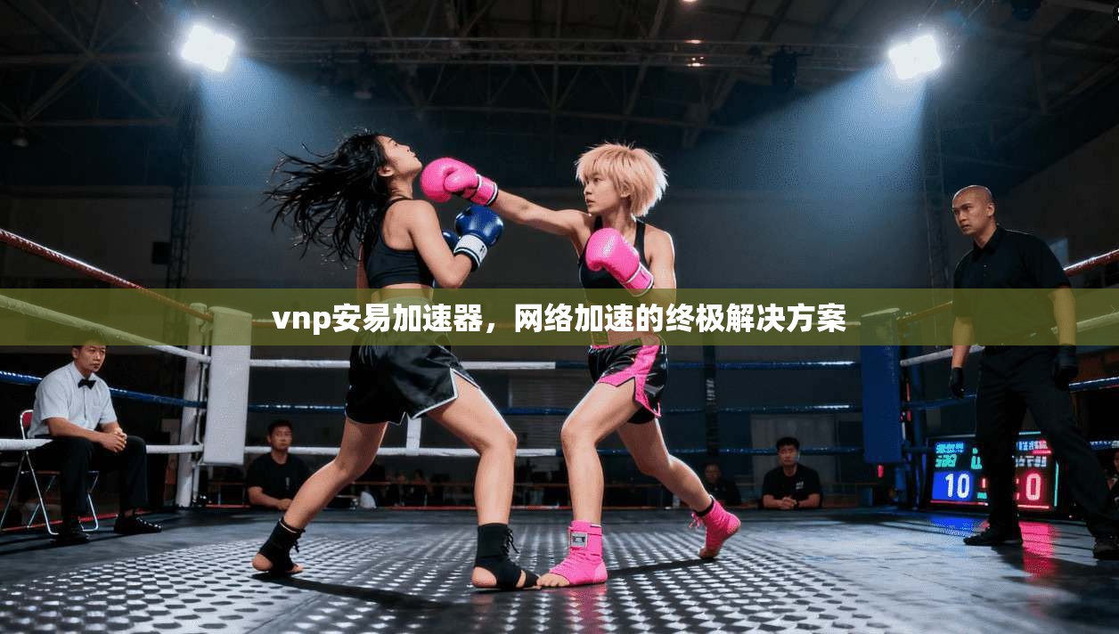 vnp安易加速器,网络加速的终极解决方案 第1张 vnp安易加速器,网络加速的终极解决方案 第1张
