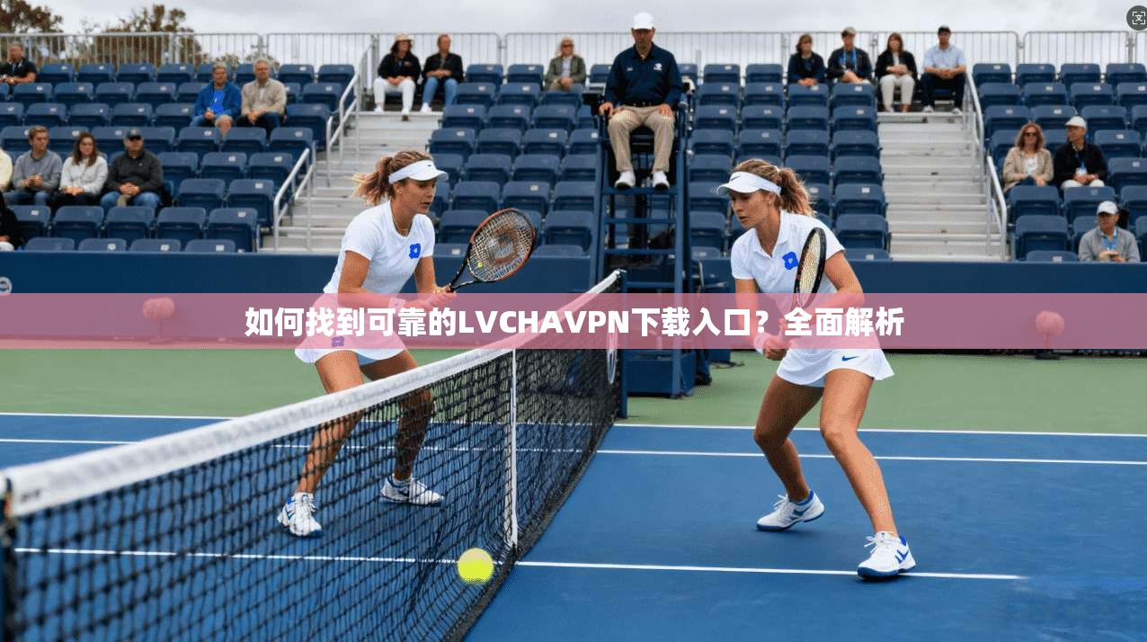 如何找到可靠的LVCHAVPN下载入口？全面解析  第1张