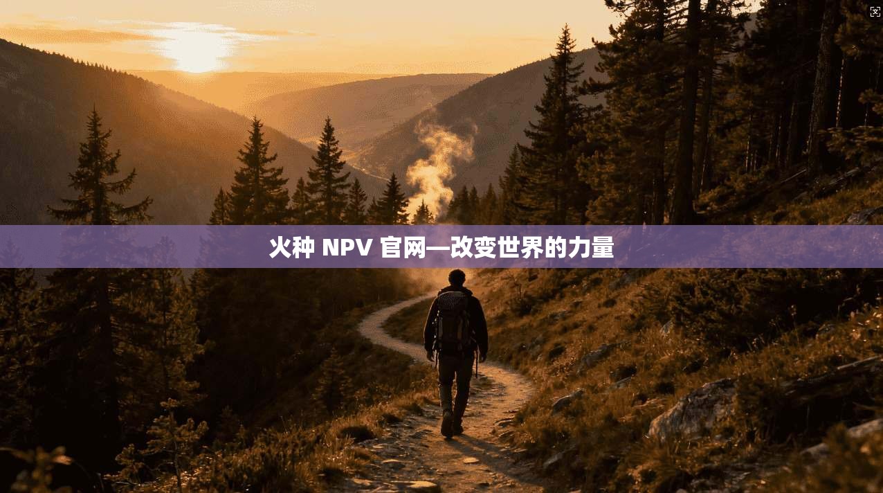 火种 NPV 官网—改变世界的力量 第1张 火种 NPV 官网—改变世界的力量 第1张