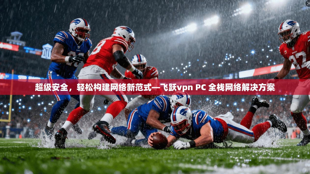 超级安全，轻松构建网络新范式—飞跃vpn PC 全栈网络解决方案  第1张